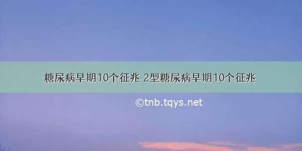 糖尿病早期10个征兆 2型糖尿病早期10个征兆