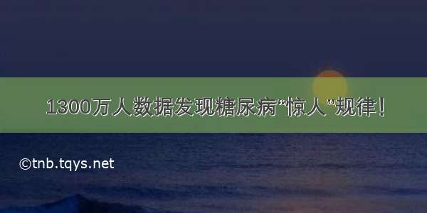 1300万人数据发现糖尿病“惊人”规律！