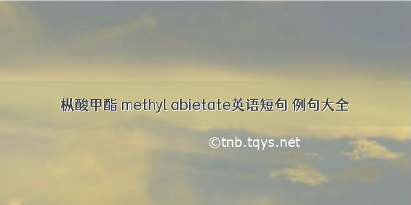 枞酸甲酯 methyl abietate英语短句 例句大全