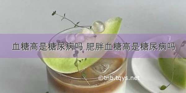 血糖高是糖尿病吗 肥胖血糖高是糖尿病吗