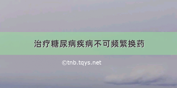 治疗糖尿病疾病不可频繁换药