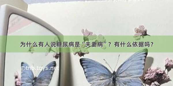 为什么有人说糖尿病是“夫妻病”？有什么依据吗？