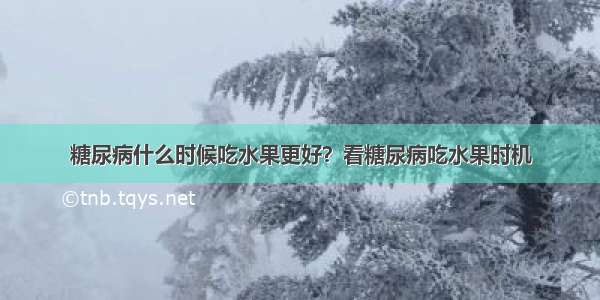 糖尿病什么时候吃水果更好？看糖尿病吃水果时机