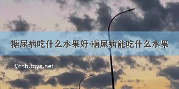 糖尿病吃什么水果好 糖尿病能吃什么水果