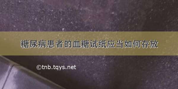 糖尿病患者的血糖试纸应当如何存放