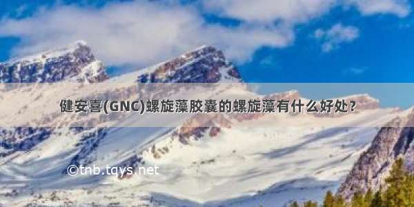 健安喜(GNC)螺旋藻胶囊的螺旋藻有什么好处？