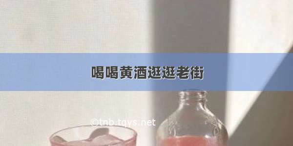 喝喝黄酒逛逛老街