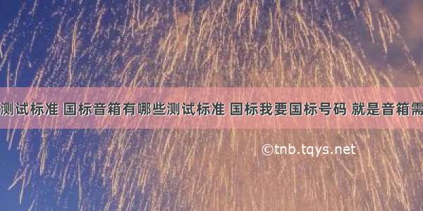 音箱有哪些测试标准 国标音箱有哪些测试标准 国标我要国标号码 就是音箱需要那些国标