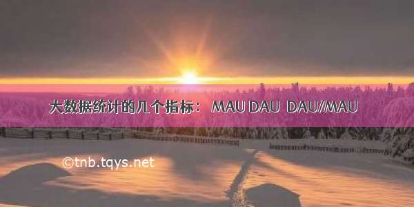 大数据统计的几个指标： MAU DAU  DAU/MAU