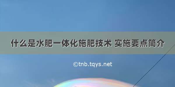 什么是水肥一体化施肥技术 实施要点简介