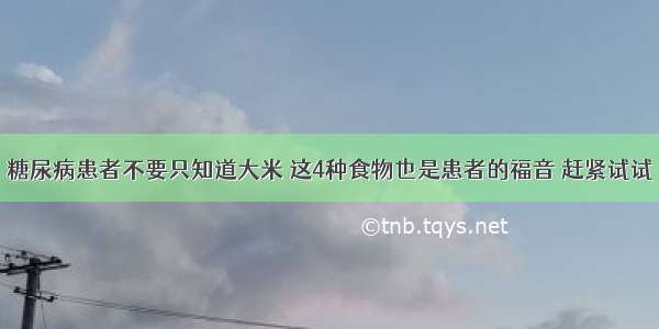 糖尿病患者不要只知道大米 这4种食物也是患者的福音 赶紧试试