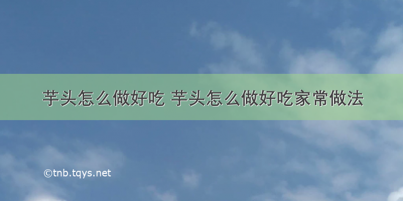 芋头怎么做好吃 芋头怎么做好吃家常做法