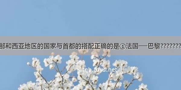 关于欧洲西部和西亚地区的国家与首都的搭配正确的是①法国──巴黎????????②意大利─