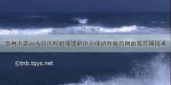 盘州市第二人民医院血液透析中心成功开展首例血浆置换技术