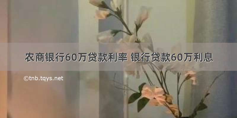 农商银行60万贷款利率 银行贷款60万利息