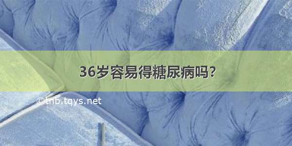 36岁容易得糖尿病吗？