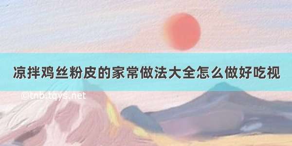 凉拌鸡丝粉皮的家常做法大全怎么做好吃视