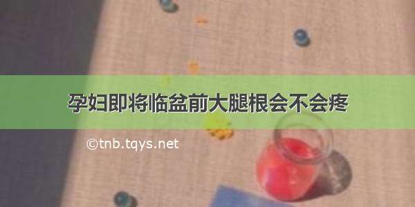 孕妇即将临盆前大腿根会不会疼