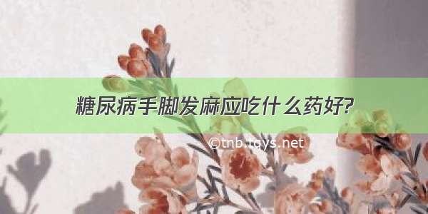 糖尿病手脚发麻应吃什么药好?