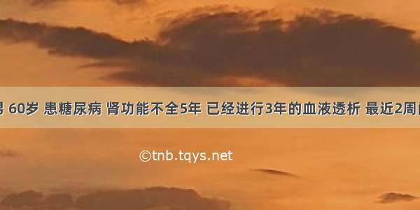 患者男 60岁 患糖尿病 肾功能不全5年 已经进行3年的血液透析 最近2周间断少