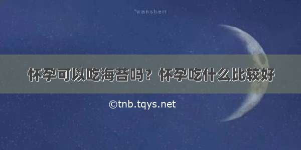 怀孕可以吃海苔吗？怀孕吃什么比较好