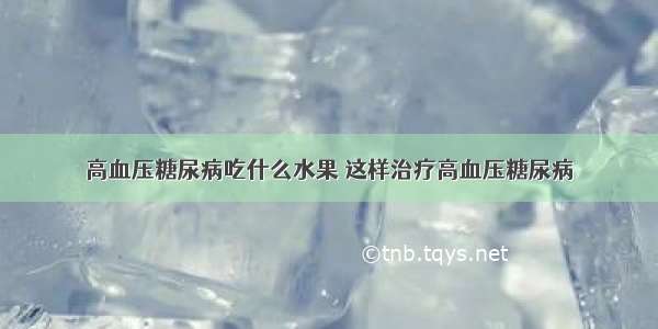 高血压糖尿病吃什么水果 这样治疗高血压糖尿病