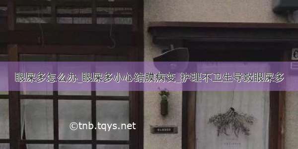 眼屎多怎么办_眼屎多小心结膜病变_护理不卫生导致眼屎多