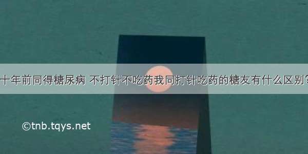 十年前同得糖尿病 不打针不吃药我同打针吃药的糖友有什么区别？