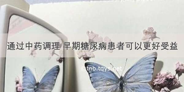 通过中药调理 早期糖尿病患者可以更好受益