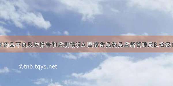 定期通报国家药品不良反应报告和监测情况A.国家食品药品监督管理局B.省级食品药品监督