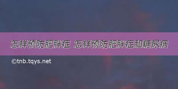 怎样预防肥胖症 怎样预防肥胖症和糖尿病