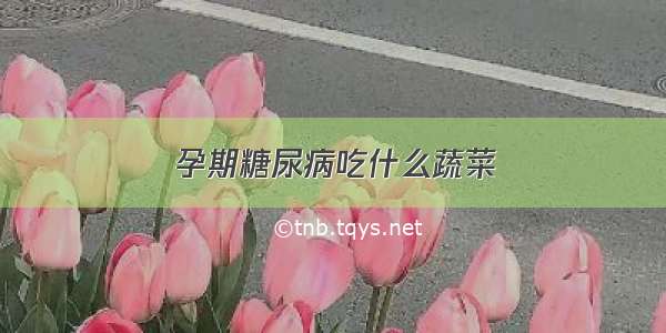 孕期糖尿病吃什么蔬菜