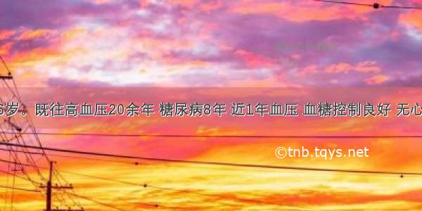 患者男 76岁。既往高血压20余年 糖尿病8年 近1年血压 血糖控制良好 无心绞痛发作