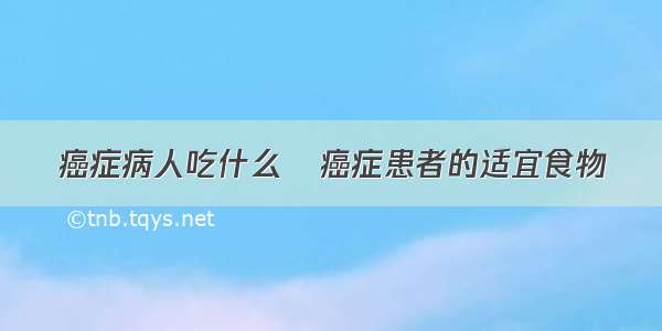 癌症病人吃什么	癌症患者的适宜食物