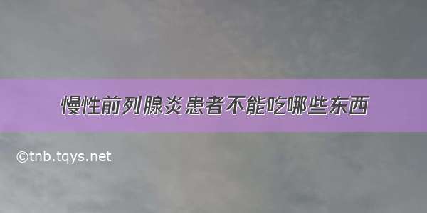 慢性前列腺炎患者不能吃哪些东西