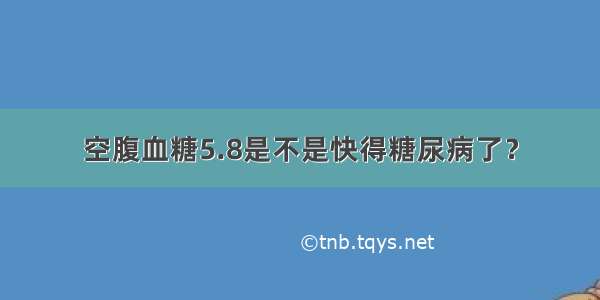 空腹血糖5.8是不是快得糖尿病了？