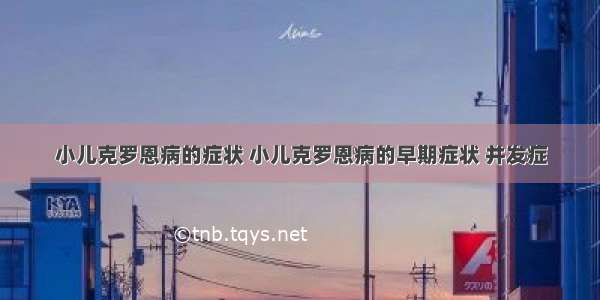 小儿克罗恩病的症状 小儿克罗恩病的早期症状 并发症