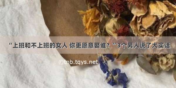 “上班和不上班的女人 你更愿意娶谁？”3个男人说了大实话