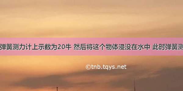 一物体挂在弹簧测力计上示数为20牛 然后将这个物体浸没在水中 此时弹簧测力计的示数