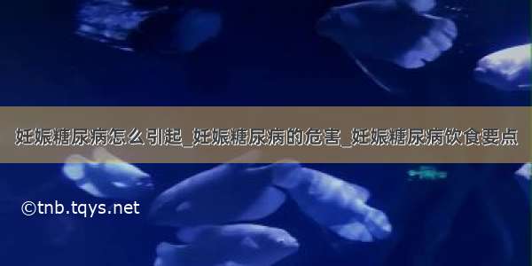 妊娠糖尿病怎么引起_妊娠糖尿病的危害_妊娠糖尿病饮食要点