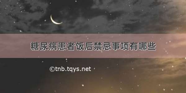 糖尿病患者饭后禁忌事项有哪些