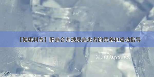 【健康科普】肝病合并糖尿病患者的营养和运动指导