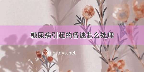 糖尿病引起的昏迷怎么处理