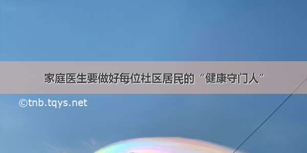 家庭医生要做好每位社区居民的“健康守门人”