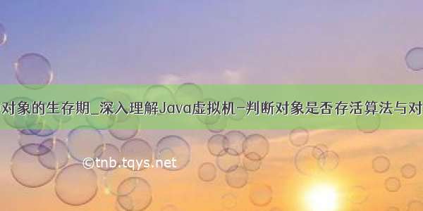 java中对象的生存期_深入理解Java虚拟机-判断对象是否存活算法与对象引用