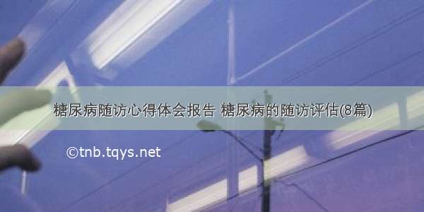 糖尿病随访心得体会报告 糖尿病的随访评估(8篇)