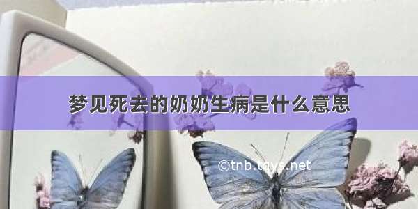 梦见死去的奶奶生病是什么意思