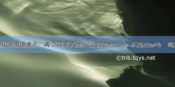 用化学用语表示：两个锌离子为什么是2Zn^2﹢？不是2Zn^4﹢吗？