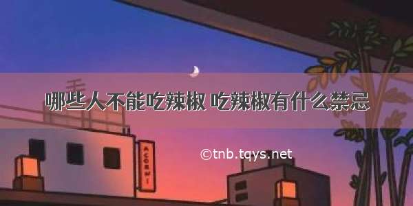 哪些人不能吃辣椒 吃辣椒有什么禁忌