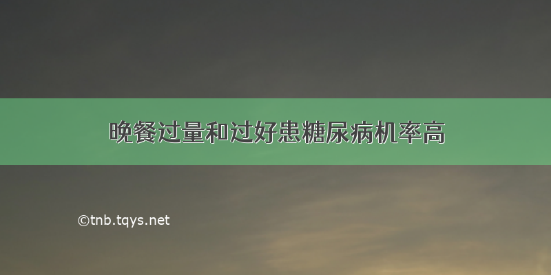 晚餐过量和过好患糖尿病机率高